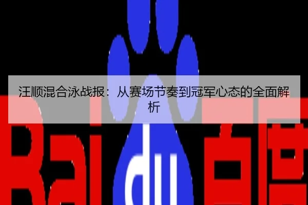 汪顺混合泳战报：从赛场节奏到冠军心态的全面解析