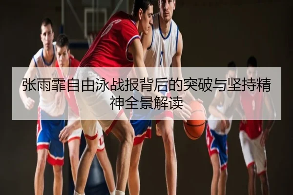 张雨霏自由泳战报背后的突破与坚持精神全景解读