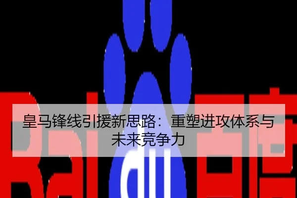 皇马锋线引援新思路：重塑进攻体系与未来竞争力