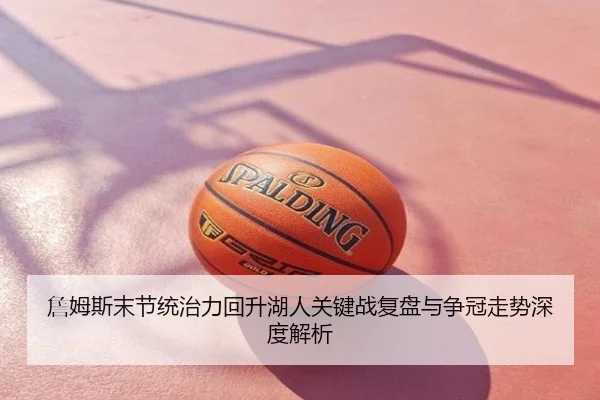 詹姆斯末节统治力回升湖人关键战复盘与争冠走势深度解析