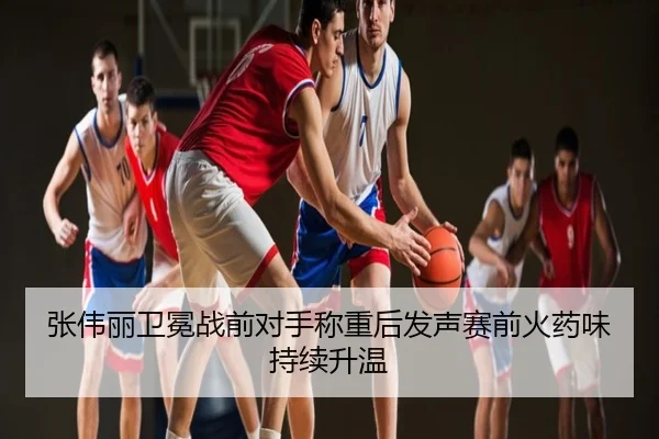 张伟丽卫冕战前对手称重后发声赛前火药味持续升温