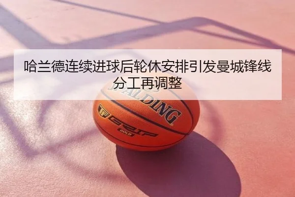 哈兰德连续进球后轮休安排引发曼城锋线分工再调整