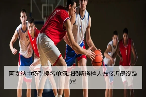 阿森纳中场引援名单缩减赖斯搭档人选接近最终敲定