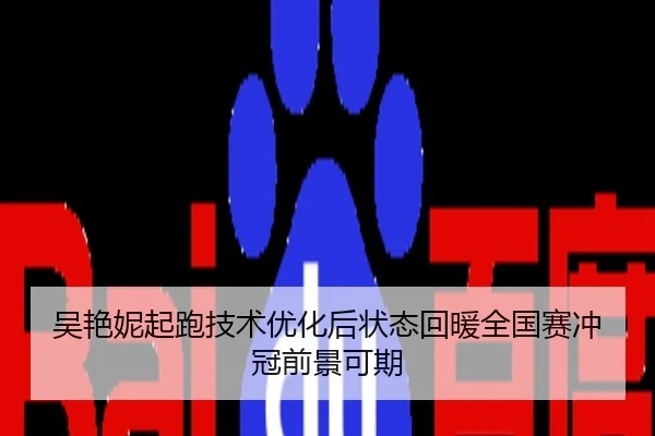 吴艳妮起跑技术优化后状态回暖全国赛冲冠前景可期