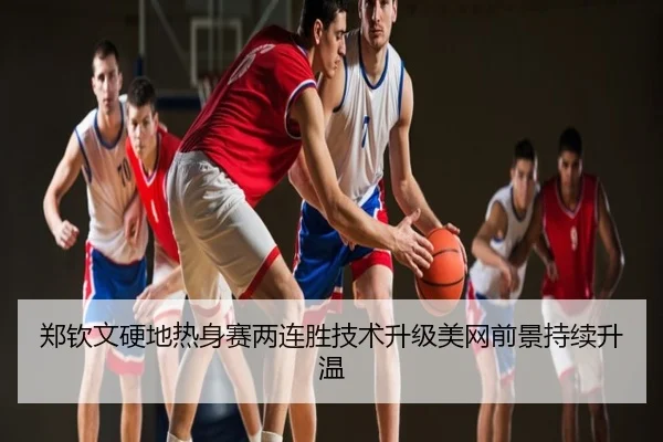 郑钦文硬地热身赛两连胜技术升级美网前景持续升温