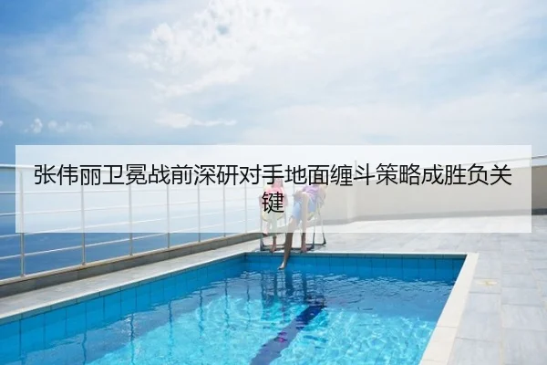 张伟丽卫冕战前深研对手地面缠斗策略成胜负关键
