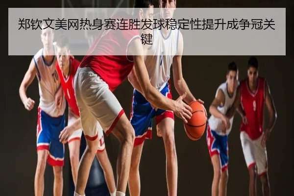 郑钦文美网热身赛连胜发球稳定性提升成争冠关键