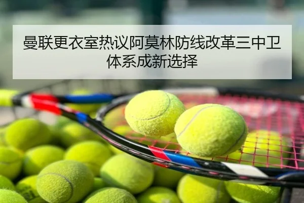 曼联更衣室热议阿莫林防线改革三中卫体系成新选择