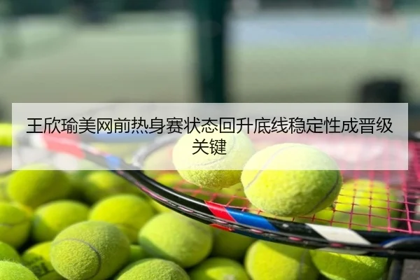 王欣瑜美网前热身赛状态回升底线稳定性成晋级关键