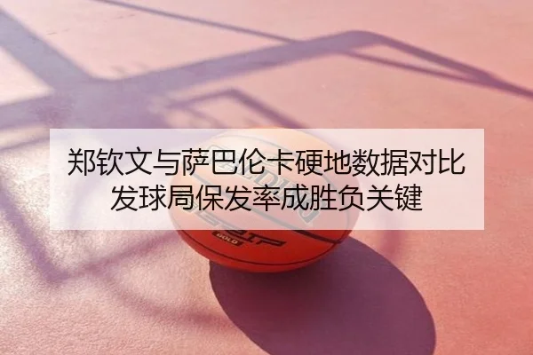 郑钦文与萨巴伦卡硬地数据对比 发球局保发率成胜负关键