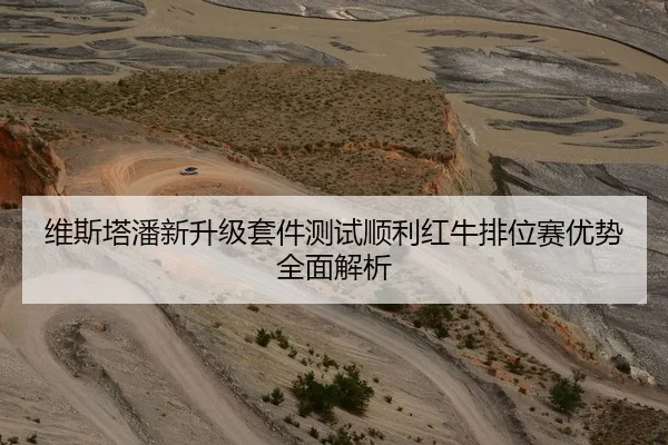 维斯塔潘新升级套件测试顺利红牛排位赛优势全面解析