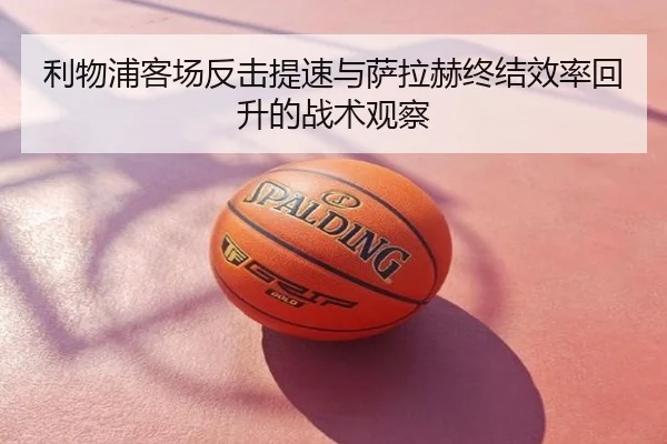 利物浦客场反击提速与萨拉赫终结效率回升的战术观察
