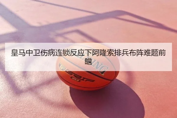 皇马中卫伤病连锁反应下阿隆索排兵布阵难题前瞻